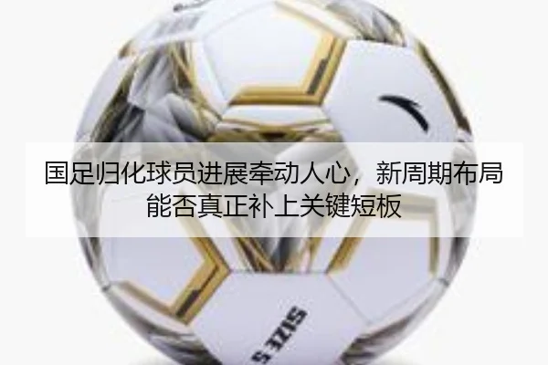 国足归化球员进展牵动人心，新周期布局能否真正补上关键短板