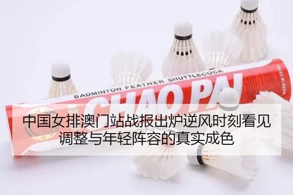 中国女排澳门站战报出炉逆风时刻看见调整与年轻阵容的真实成色