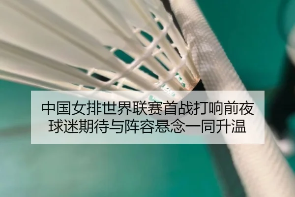 中国女排世界联赛首战打响前夜 球迷期待与阵容悬念一同升温